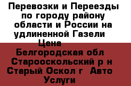 Перевозки и Переезды по городу-району-области и России на удлиненной Газели › Цена ­ 500 - Белгородская обл., Старооскольский р-н, Старый Оскол г. Авто » Услуги   